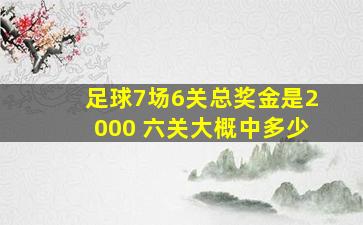 足球7场6关总奖金是2000 六关大概中多少